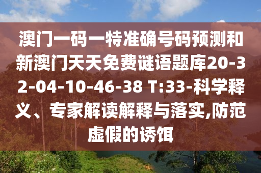 澳門一碼一特準確號碼預測和新澳門天天免費謎語題庫20-32-04-10-46-38 T:33-科學釋義、專家解讀解釋與落實,防范虛假的誘餌